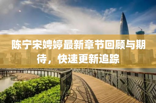 陈宁宋娉婷最新章节回顾与期待，快速更新追踪