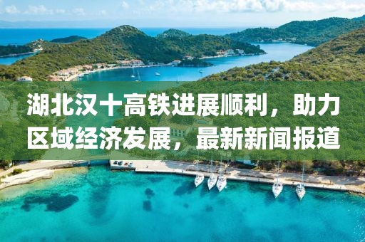 湖北汉十高铁进展顺利，助力区域经济发展，最新新闻报道