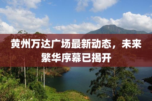 黄州万达广场最新动态，未来繁华序幕已揭开