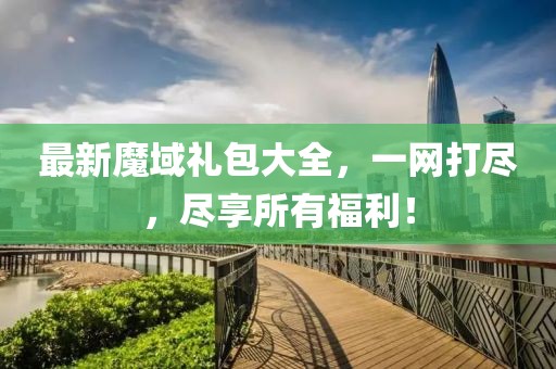 最新魔域礼包大全，一网打尽，尽享所有福利！