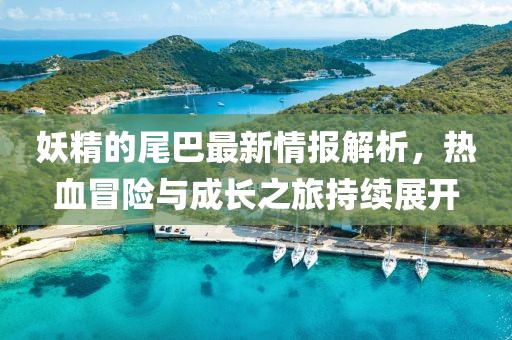 妖精的尾巴最新情报解析，热血冒险与成长之旅持续展开
