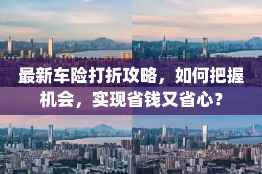 最新车险打折攻略，如何把握机会，实现省钱又省心？