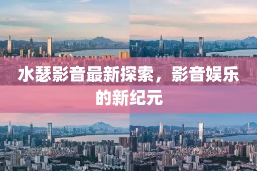 水瑟影音最新探索，影音娱乐的新纪元