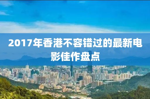 2017年香港不容错过的最新电影佳作盘点