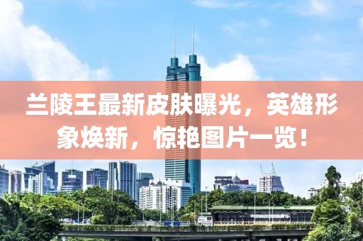 兰陵王最新皮肤曝光，英雄形象焕新，惊艳图片一览！