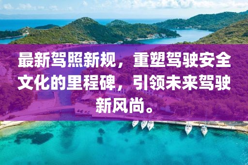 最新驾照新规，重塑驾驶安全文化的里程碑，引领未来驾驶新风尚。