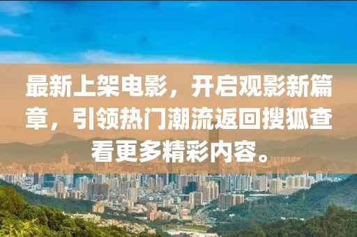 最新上架电影，开启观影新篇章，引领热门潮流返回搜狐查看更多精彩内容。