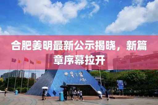 合肥姜明最新公示揭晓，新篇章序幕拉开