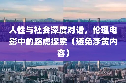 人性与社会深度对话，伦理电影中的路虎探索（避免涉黄内容）