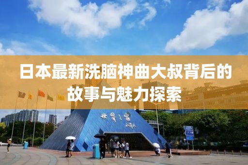 日本最新洗脑神曲大叔背后的故事与魅力探索