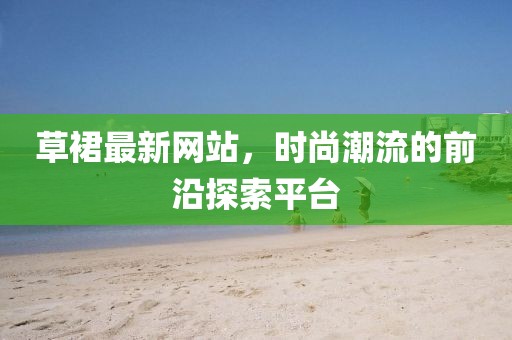 草裙最新网站，时尚潮流的前沿探索平台