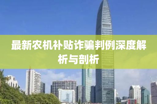 最新农机补贴诈骗判例深度解析与剖析