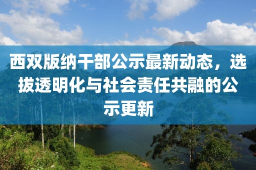 西双版纳干部公示最新动态，选拔透明化与社会责任共融的公示更新