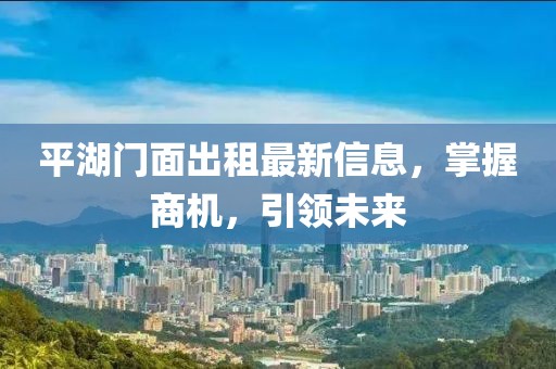 平湖门面出租最新信息，掌握商机，引领未来