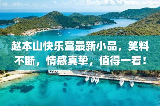 赵本山快乐营最新小品，笑料不断，情感真挚，值得一看！