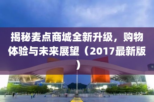 揭秘麦点商城全新升级，购物体验与未来展望（2017最新版）