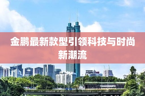 金鹏最新款型引领科技与时尚新潮流