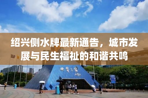 绍兴侧水牌最新通告，城市发展与民生福祉的和谐共鸣