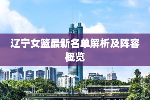 辽宁女篮最新名单解析及阵容概览