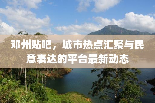 邓州贴吧，城市热点汇聚与民意表达的平台最新动态
