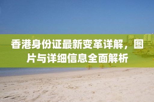 香港身份证最新变革详解，图片与详细信息全面解析