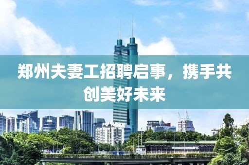 郑州夫妻工招聘启事，携手共创美好未来