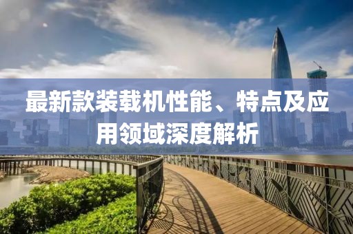 最新款装载机性能、特点及应用领域深度解析