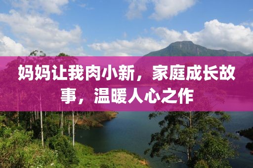 妈妈让我肉小新，家庭成长故事，温暖人心之作