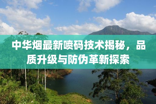 中华烟最新喷码技术揭秘，品质升级与防伪革新探索
