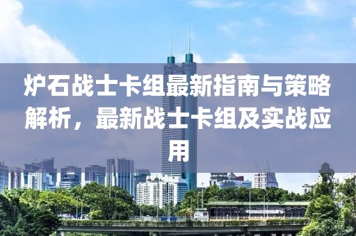 炉石战士卡组最新指南与策略解析，最新战士卡组及实战应用