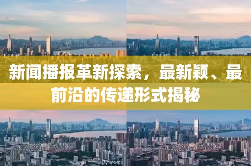 新闻播报革新探索，最新颖、最前沿的传递形式揭秘