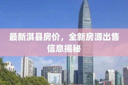 最新淇县房价，全新房源出售信息揭秘