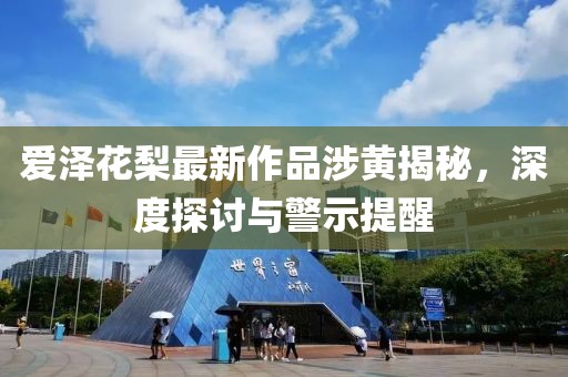 爱泽花梨最新作品涉黄揭秘，深度探讨与警示提醒
