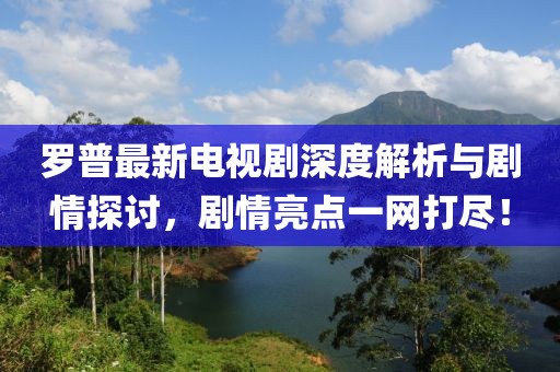罗普最新电视剧深度解析与剧情探讨，剧情亮点一网打尽！