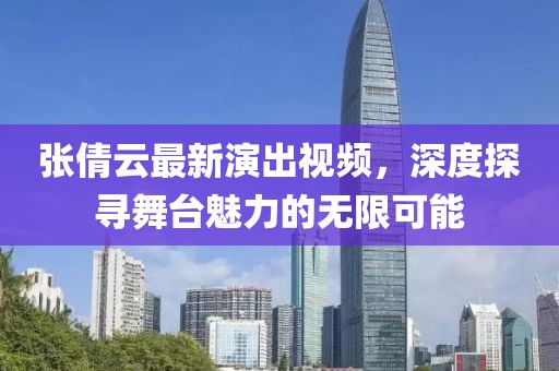 张倩云最新演出视频，深度探寻舞台魅力的无限可能