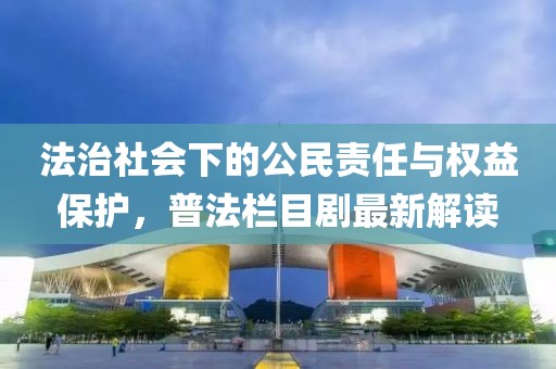 法治社会下的公民责任与权益保护，普法栏目剧最新解读