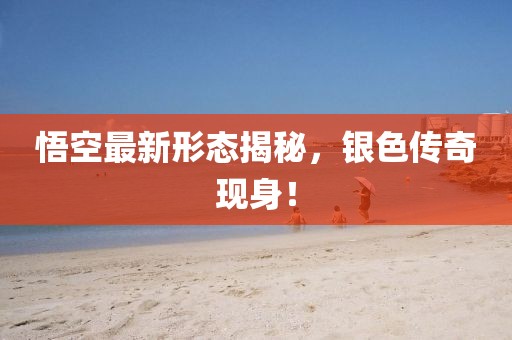 悟空最新形态揭秘，银色传奇现身！
