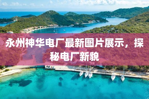 永州神华电厂最新图片展示，探秘电厂新貌