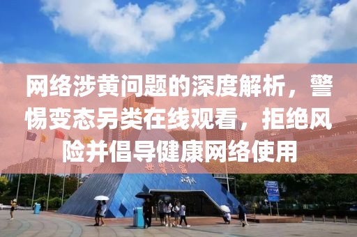 网络涉黄问题的深度解析，警惕变态另类在线观看，拒绝风险并倡导健康网络使用