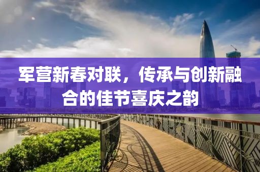军营新春对联，传承与创新融合的佳节喜庆之韵