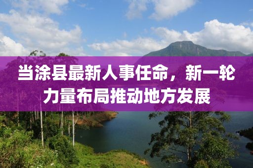 当涂县最新人事任命，新一轮力量布局推动地方发展