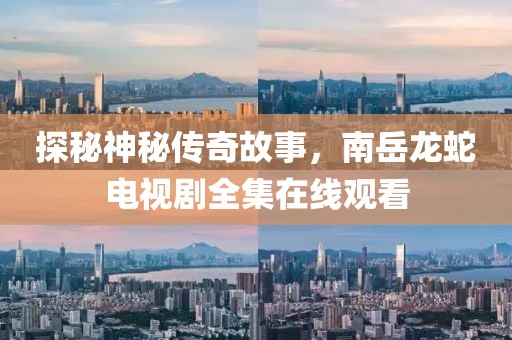 探秘神秘传奇故事，南岳龙蛇电视剧全集在线观看