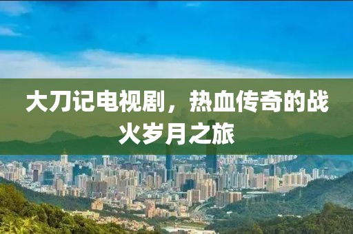大刀记电视剧，热血传奇的战火岁月之旅