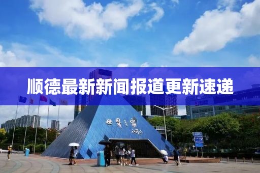 顺德最新新闻报道更新速递