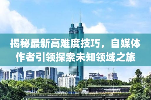 揭秘最新高难度技巧，自媒体作者引领探索未知领域之旅