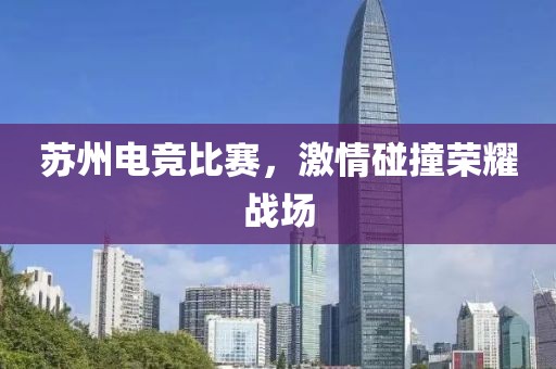 苏州电竞比赛，激情碰撞荣耀战场