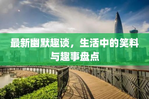 最新幽默趣谈，生活中的笑料与趣事盘点
