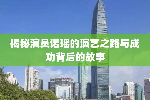 揭秘演员诺瑶的演艺之路与成功背后的故事