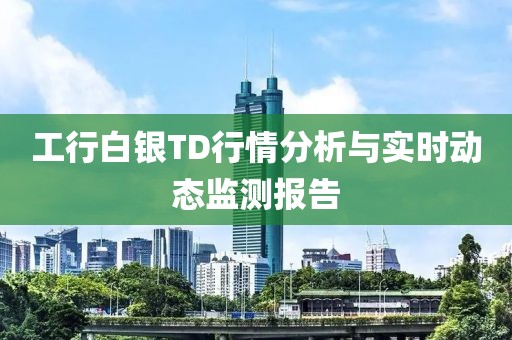 工行白银TD行情分析与实时动态监测报告