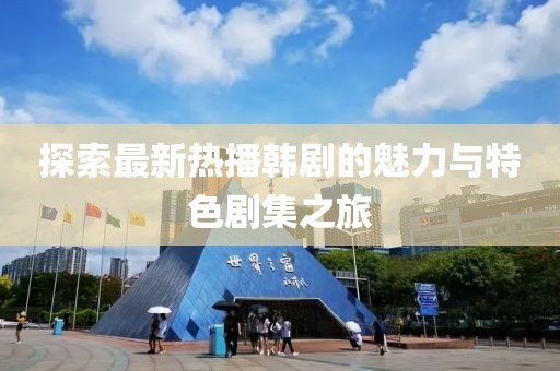 探索最新热播韩剧的魅力与特色剧集之旅